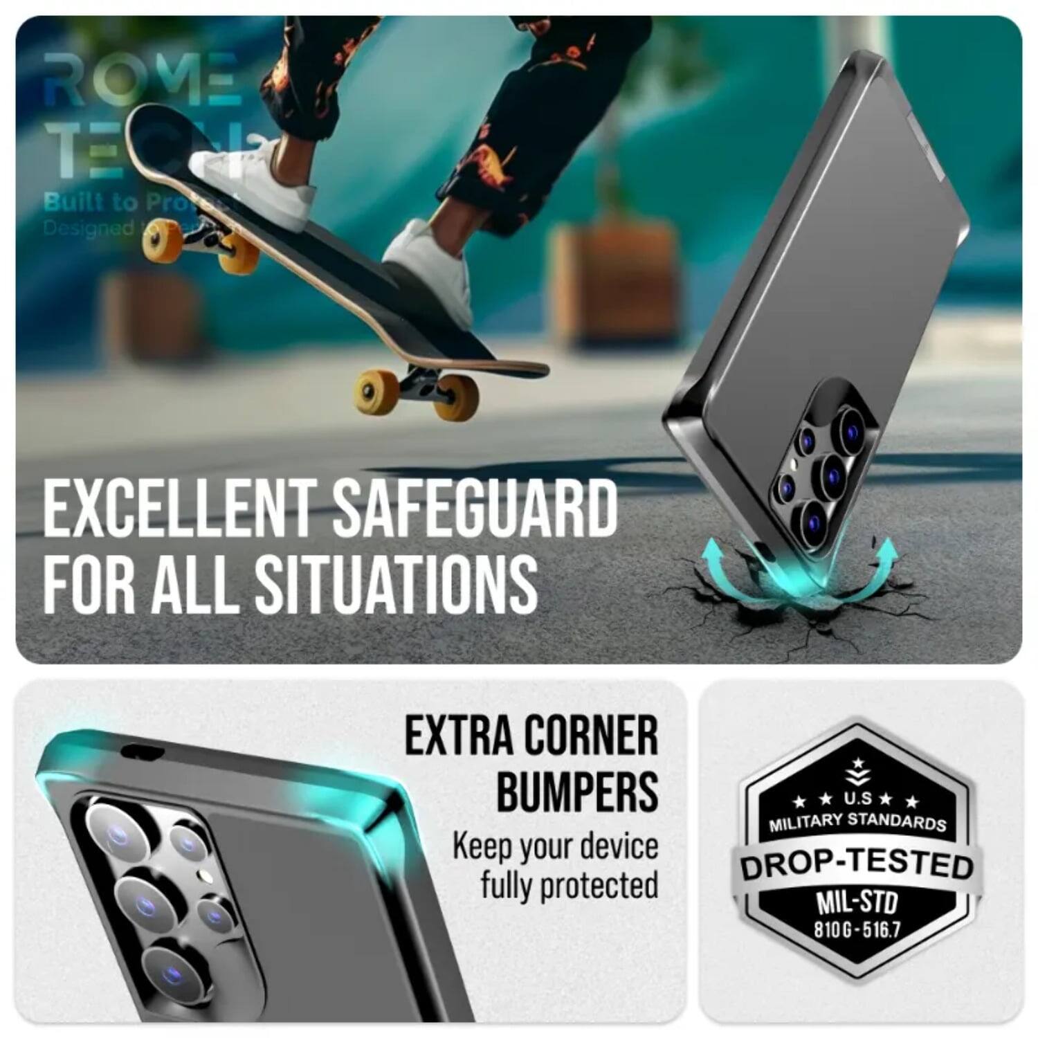 ROME TECH  
Built to Protect  
Designed for Excellence  

EXCELLENT SAFEGUARD FOR ALL SITUATIONS  

EXTRA CORNER BUMPERS  
Keep your device fully protected  

U.S MILITARY STANDARDS  
DROP-TESTED  
MIL-STD 810G-516.7