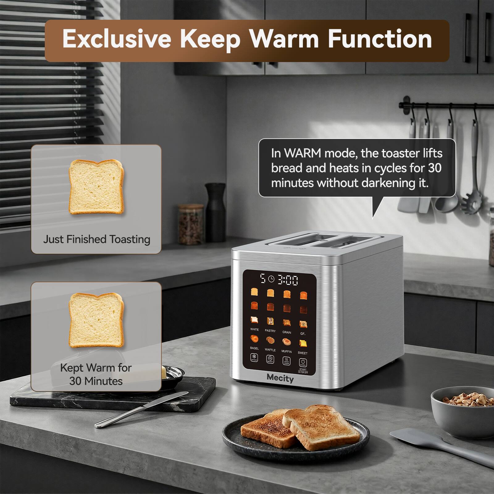 Exclusive Keep Warm Function

In WARM mode, the toaster lifts bread and heats in cycles for 30 minutes without darkening it.

Just Finished Toasting

Kept Warm for 30 Minutes

YOUR SON Mecity