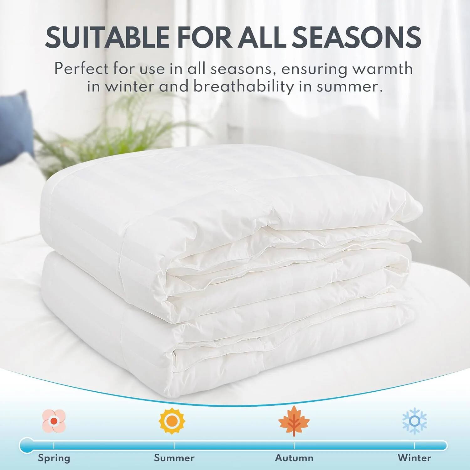 SUITABLE FOR ALL SEASONS

Perfect for use in all seasons, ensuring warmth in winter and breathability in summer.

Spring Summer Autumn Winter