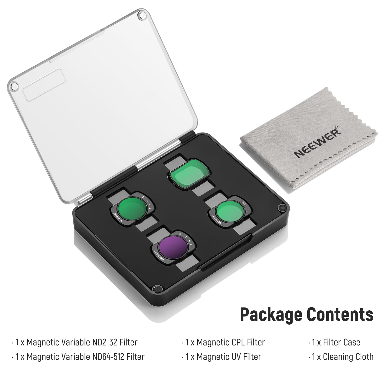 NEEWER HcMER-1 X Magnetic Variable ND2-32 Filter  
1 X Magnetic Variable ND64-512 Filter  
Package Contents  
1 X Magnetic CPL Filter  
1 X Magnetic UV Filter  
1 X Filter Case  
1 X Cleaning Cloth