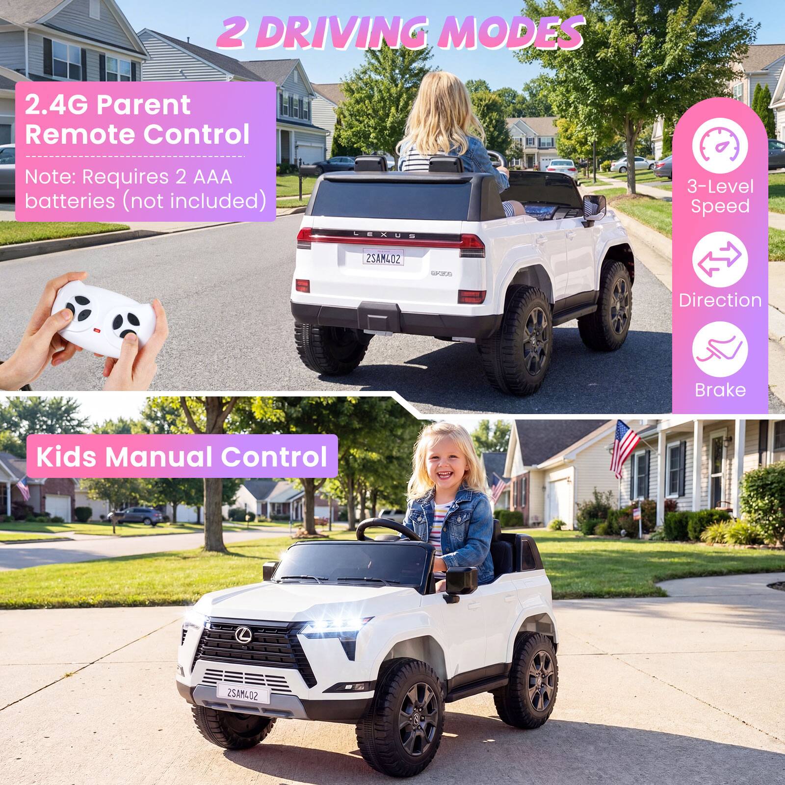 2 DRIVING MODES

2.4G Parent Remote Control  
Note: Requires 2 AAA batteries (not included)

3-Level Speed  
Direction  
Brake

Kids Manual Control