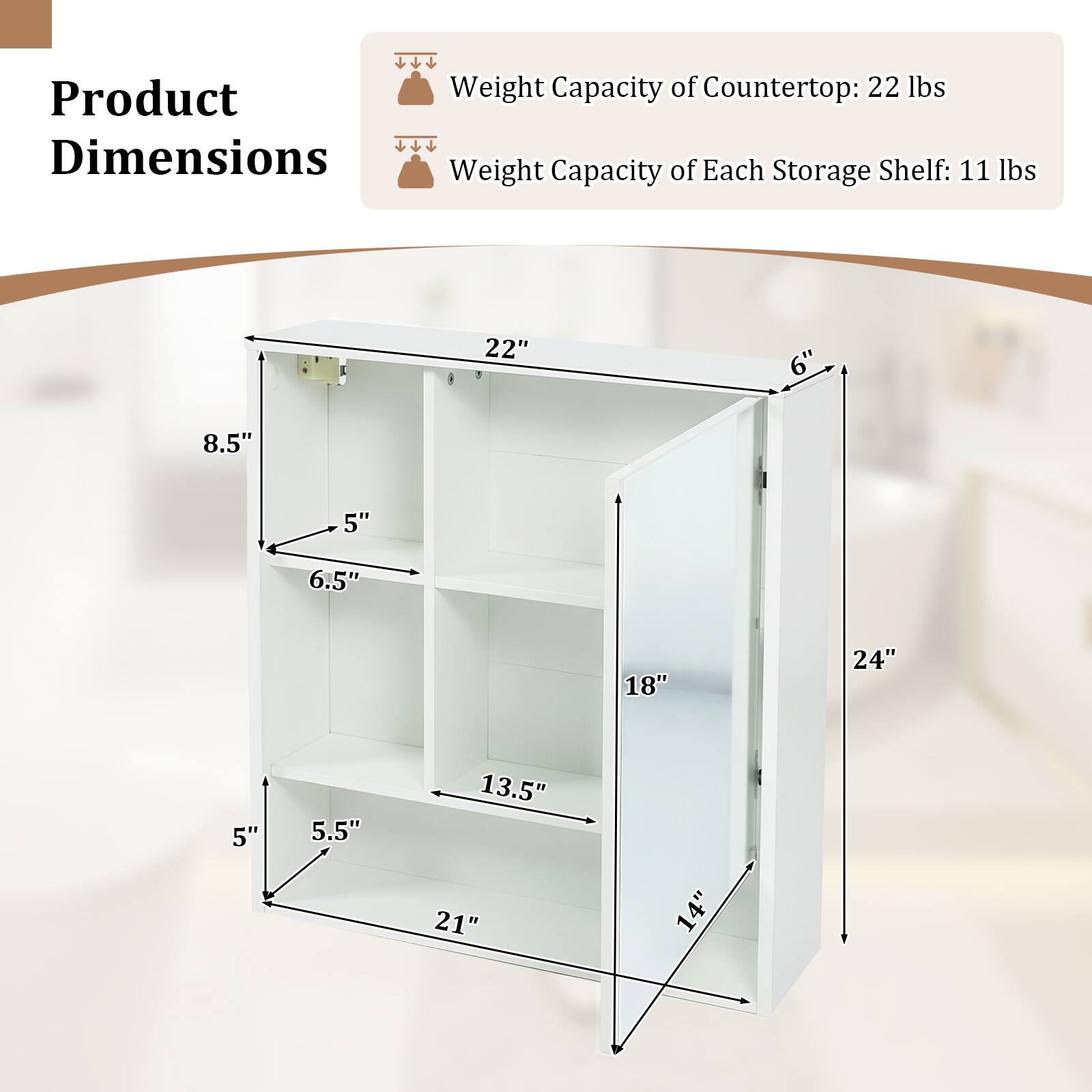 Product Dimensions

Weight Capacity of Countertop: 22 lbs

Weight Capacity of Each Storage Shelf: 11 lbs

22" x 6" x 8.5" x 5" x 6.5" x 18" x 24" x 5" x 5.5" x 13.5" x 21" x 14"