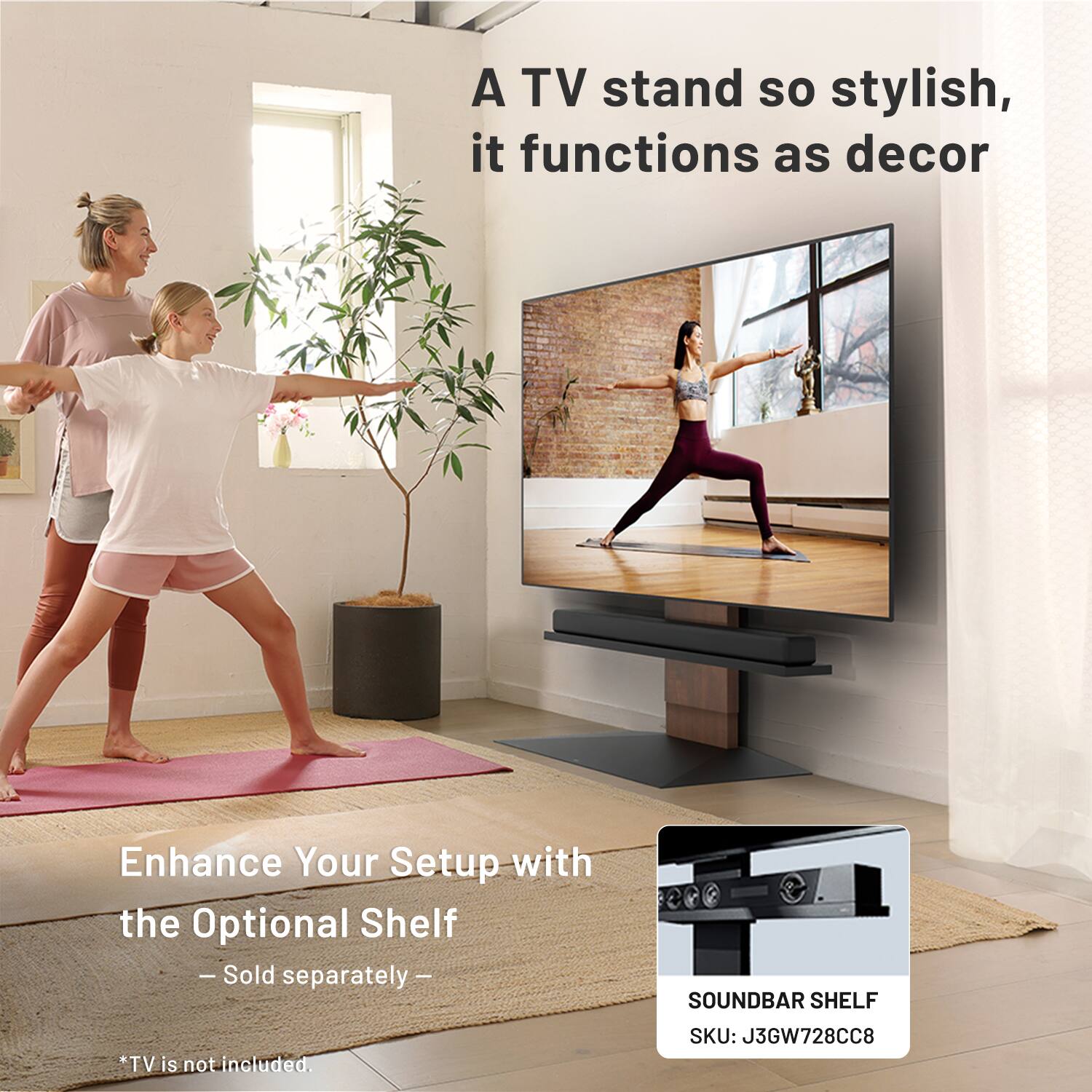 A TV stand so stylish, it functions as decor

Enhance Your Setup with the Optional Shelf  
— Sold separately —

*SOUND BAR SHELF  
*TV is not included.  
SKU: J3GW728CC8