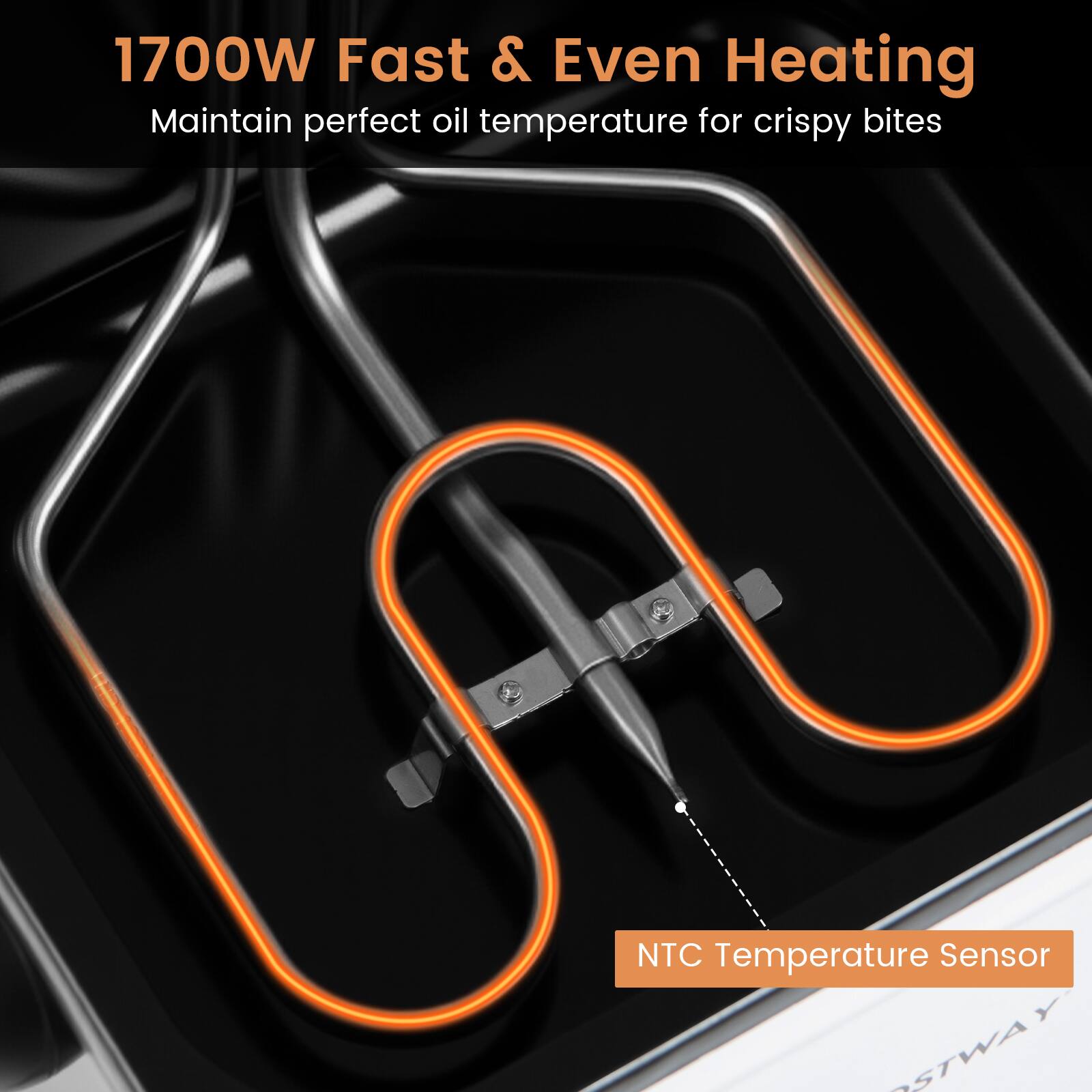 1700W Fast & Even Heating  
Maintain perfect oil temperature for crispy bites  
NTC Temperature Sensor