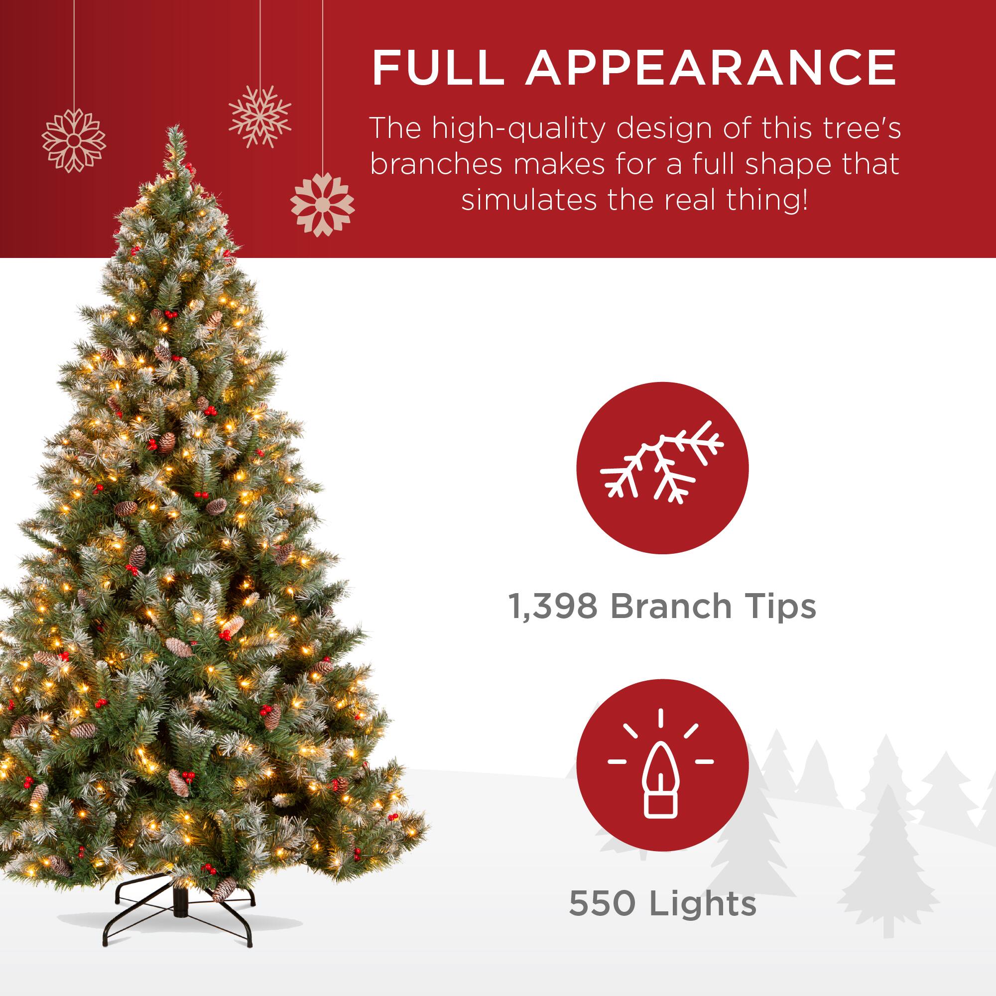 FULL APPEARANCE

The high-quality design of this tree's branches makes for a full shape that simulates the real thing!

1,398 Branch Tips

550 Lights
