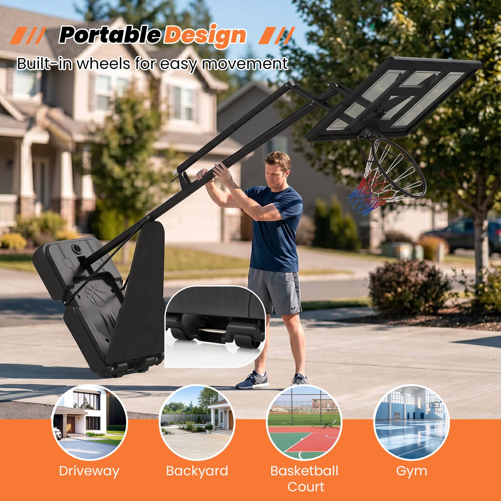 "Portable Design" Built-in wheels for easy movement

- Driveway
- Backyard
- Basketball Court
- Gym
