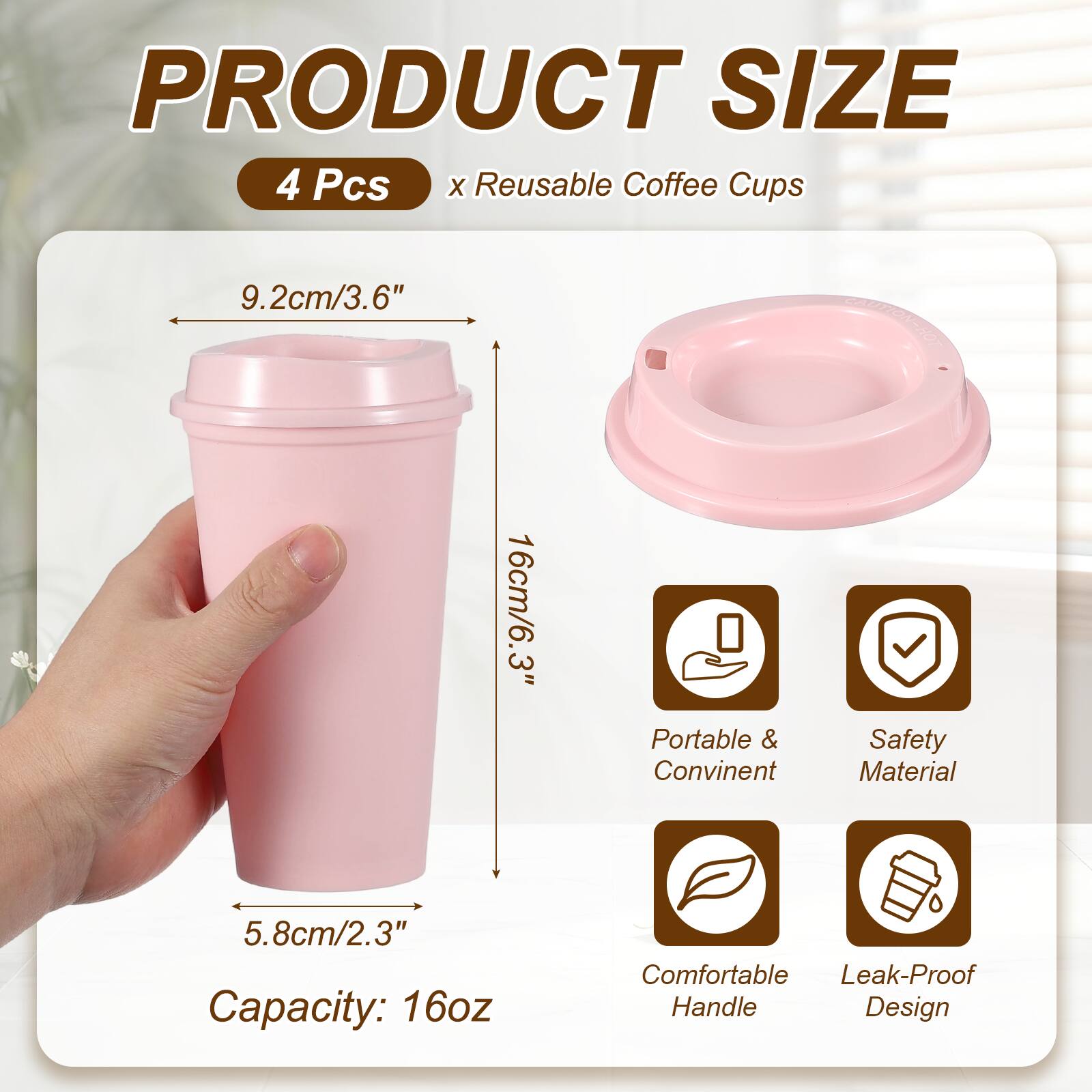 PRODUCT SIZE  
4 Pcs x Reusable Coffee Cups  
9.2cm/3.6"  
16cm/6.3"  
5.8cm/2.3"  
Capacity: 16oz  
Portable & Convenient  
Safety Material  
Comfortable Handle  
Leak-Proof Design
