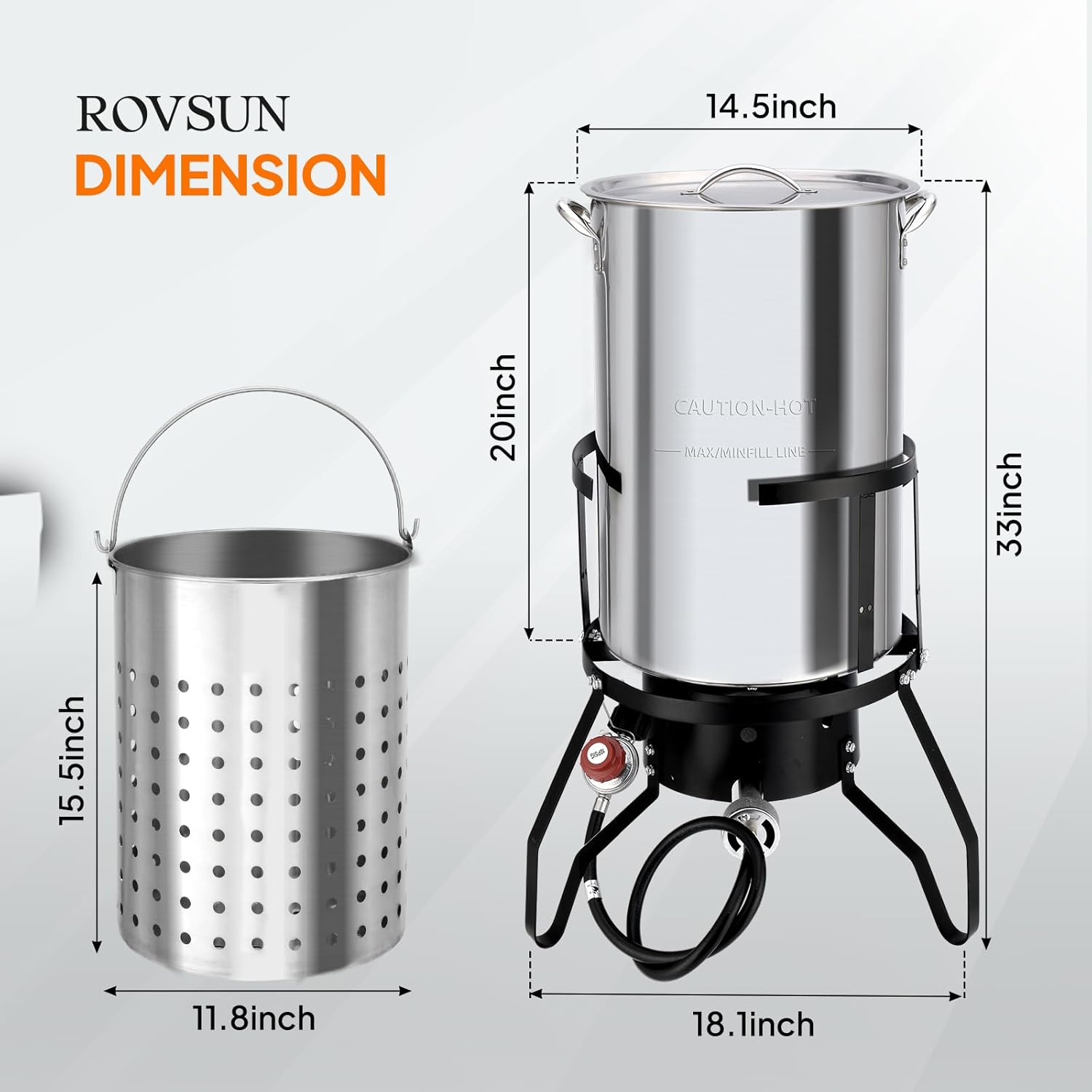 ROVSUN DIMENSION  
14.5 inch  
20 inch  
CAUTION-HOT  
MAX/MIN FILL LINE  
33 inch  
15.5 inch  
11.8 inch  
18.1 inch