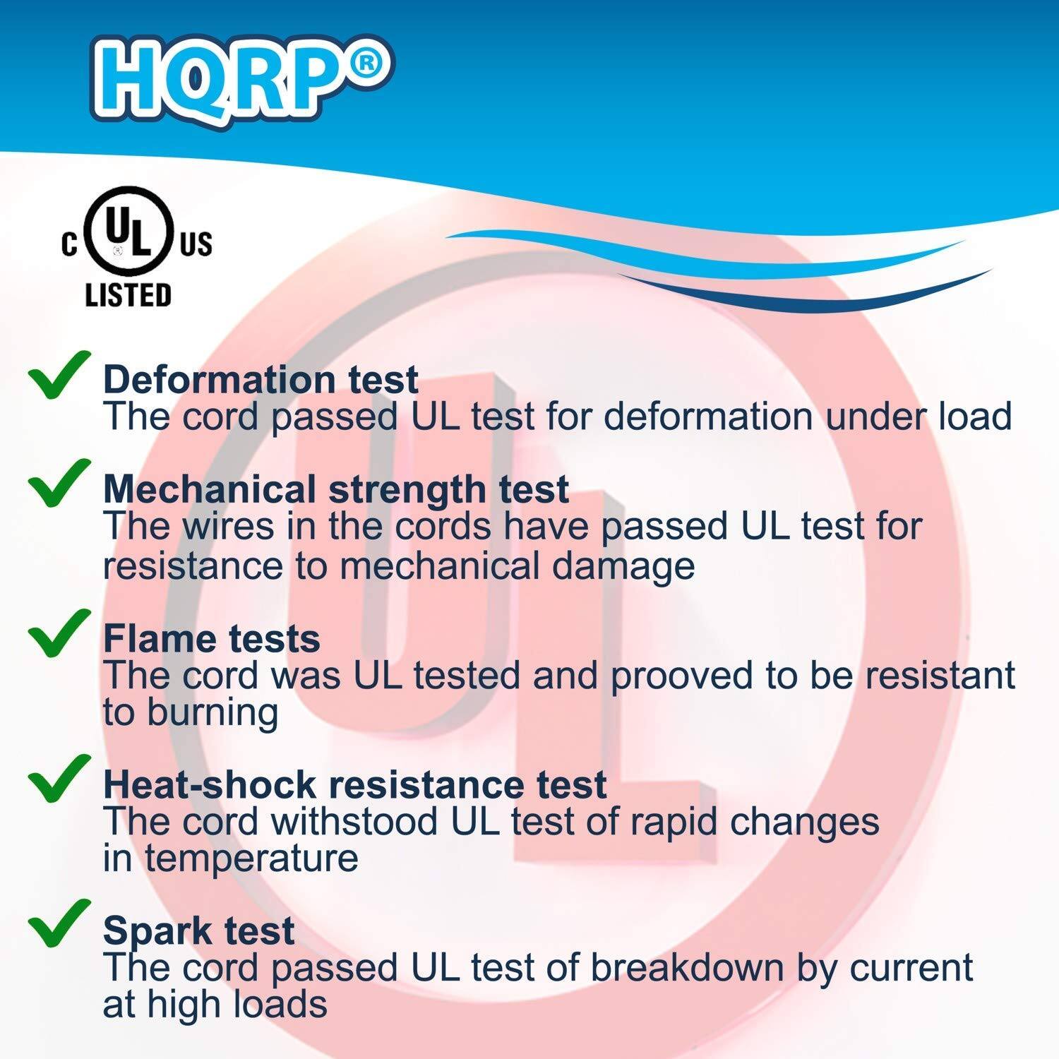 HQRP®  
UL US LISTED  

- Deformation test  
  The cord passed UL test for deformation under load  

- Mechanical strength test  
  The wires in the cords have passed UL test for resistance to mechanical damage  

- Flame tests  
  The cord was UL tested and proved to be resistant to burning  

- Heat-shock resistance test  
  The cord withstood UL test of rapid changes in temperature  

- Spark test  
  The cord passed UL test of breakdown by current at high loads