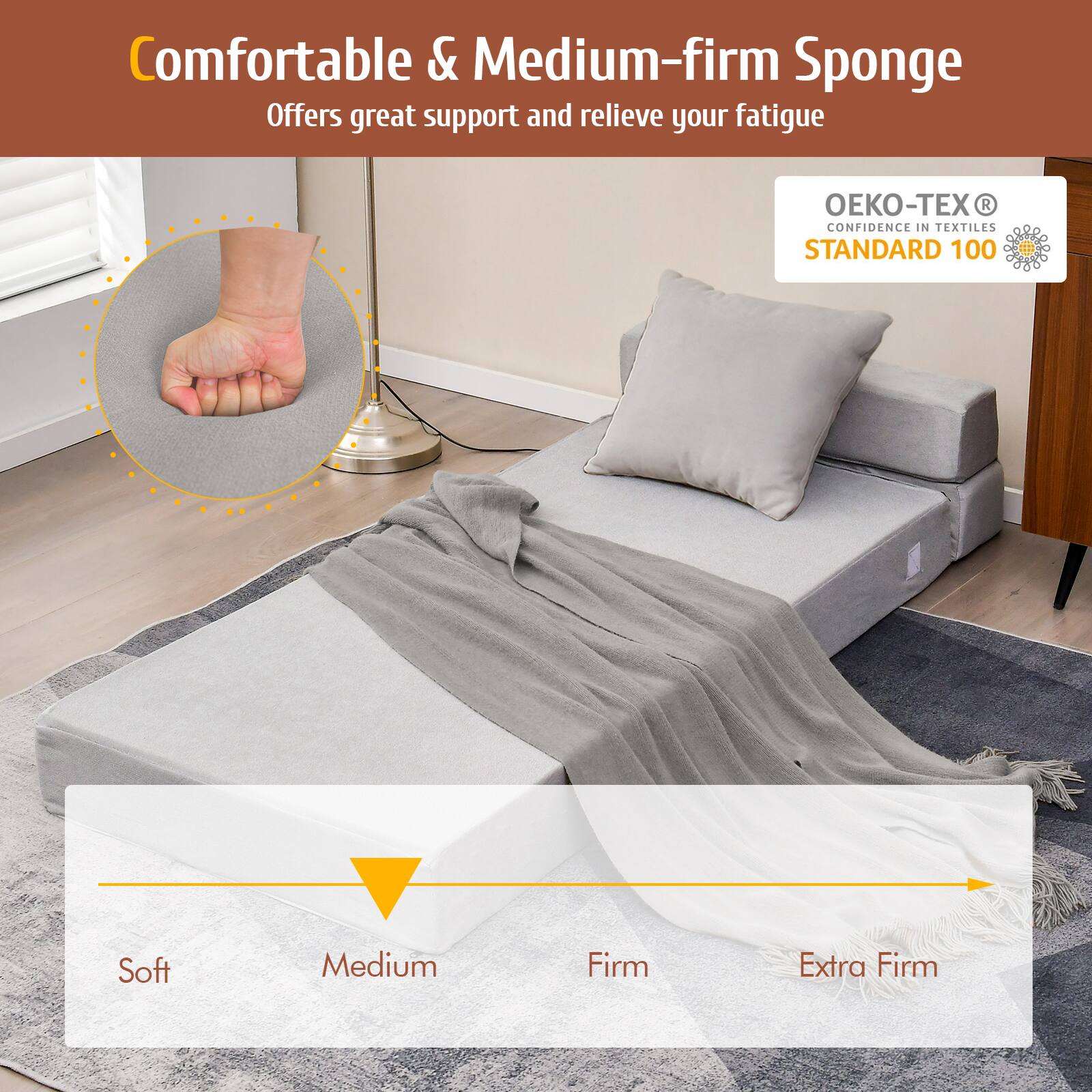 Comfortable & Medium-firm Sponge  
Offers great support and relieve your fatigue  

OEKO-TEX®  
CONFIDENCE IN TEXTILES  
STANDARD 100  

Soft  
Medium  
Firm  
Extra Firm