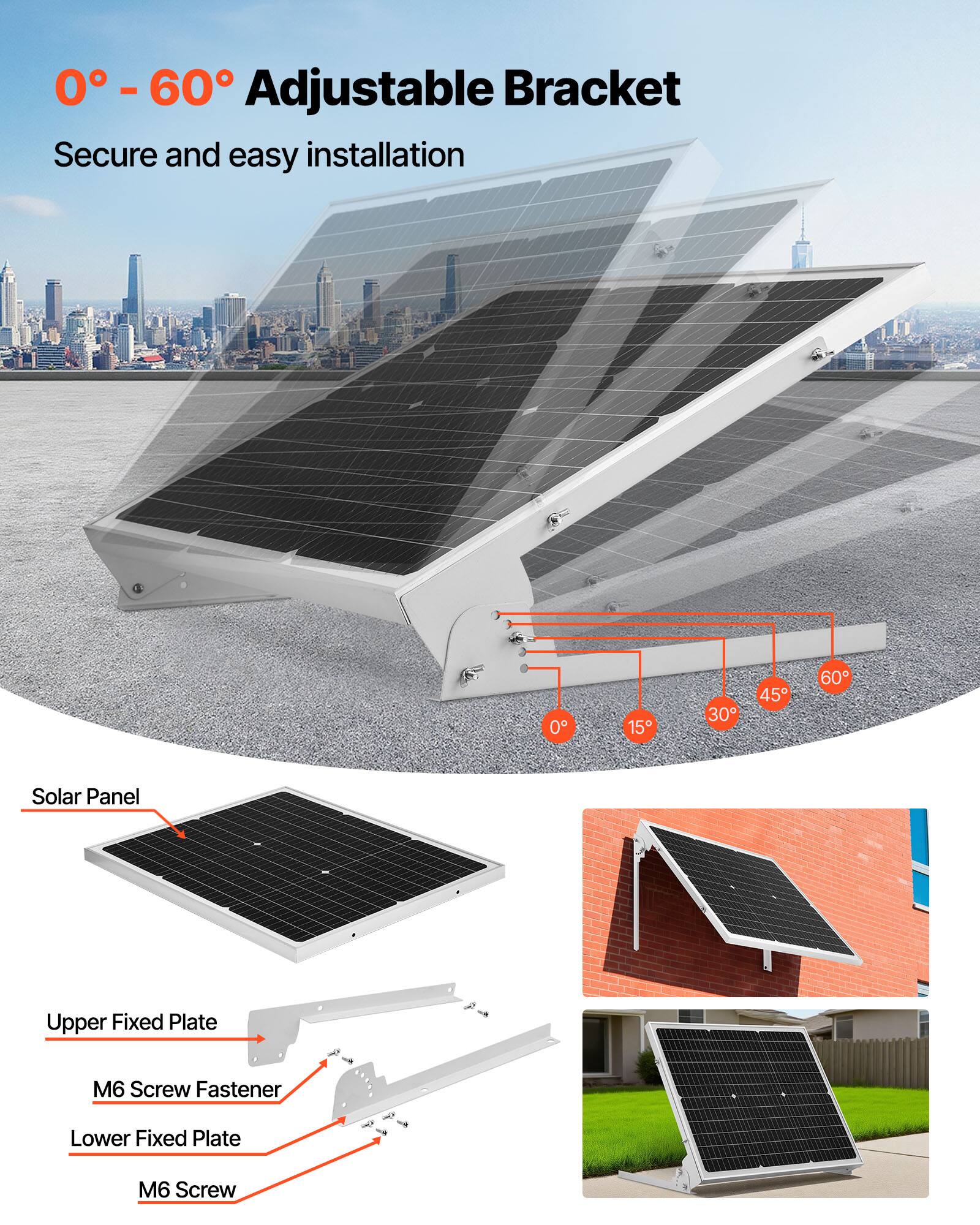 0° - 60° Adjustable Bracket  
Secure and easy installation  

Solar Panel  
Upper Fixed Plate  
M6 Screw Fastener  
Lower Fixed Plate  
M6 Screw