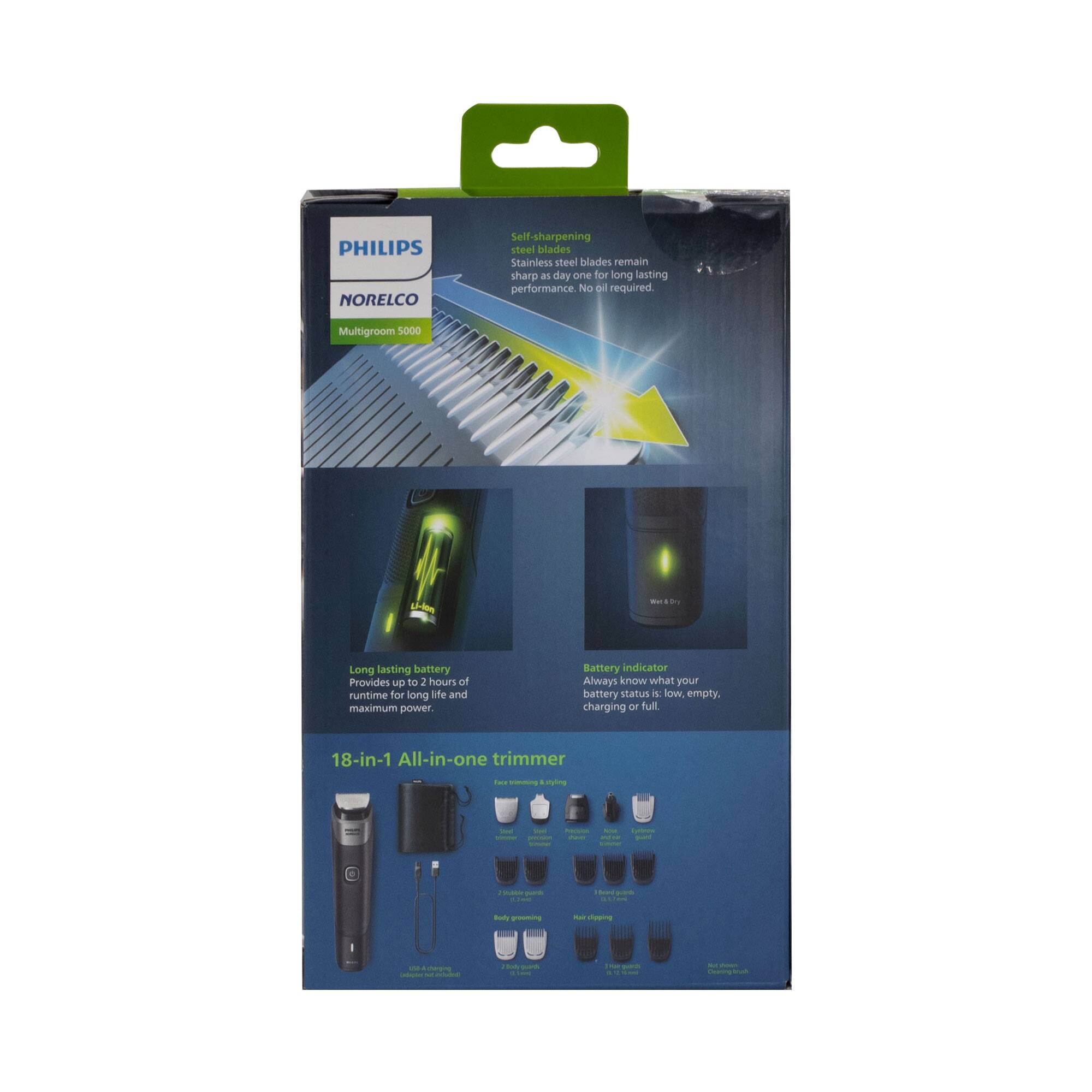 PHILIPS NORELCO  
Self-sharpening steel blades  
Stainless steel blades remain sharp as day one for long-lasting performance. No Di required.  

Multigroom 5000  
- Long-lasting battery provides up to 2 hours of runtime for long life and maximum power.  
- Battery indicator: Always know what your battery status is—low, empty, charging, or full.  

18-in-1 All-in-one trimmer  
- Face trimming & beard  
- Body grooming  
- Hair clipping  
- Ear & nose hair  
- Nail clipping  
- And more!  

Self-sharpening blades  
Stainless steel blades remain sharp as day one for long-lasting performance. No maintenance required.  

Long-lasting battery  
Provides up to 2 hours of runtime for long life and maximum power.  

Battery indicator  
Always know what your battery status is—low, empty, charging, or full.