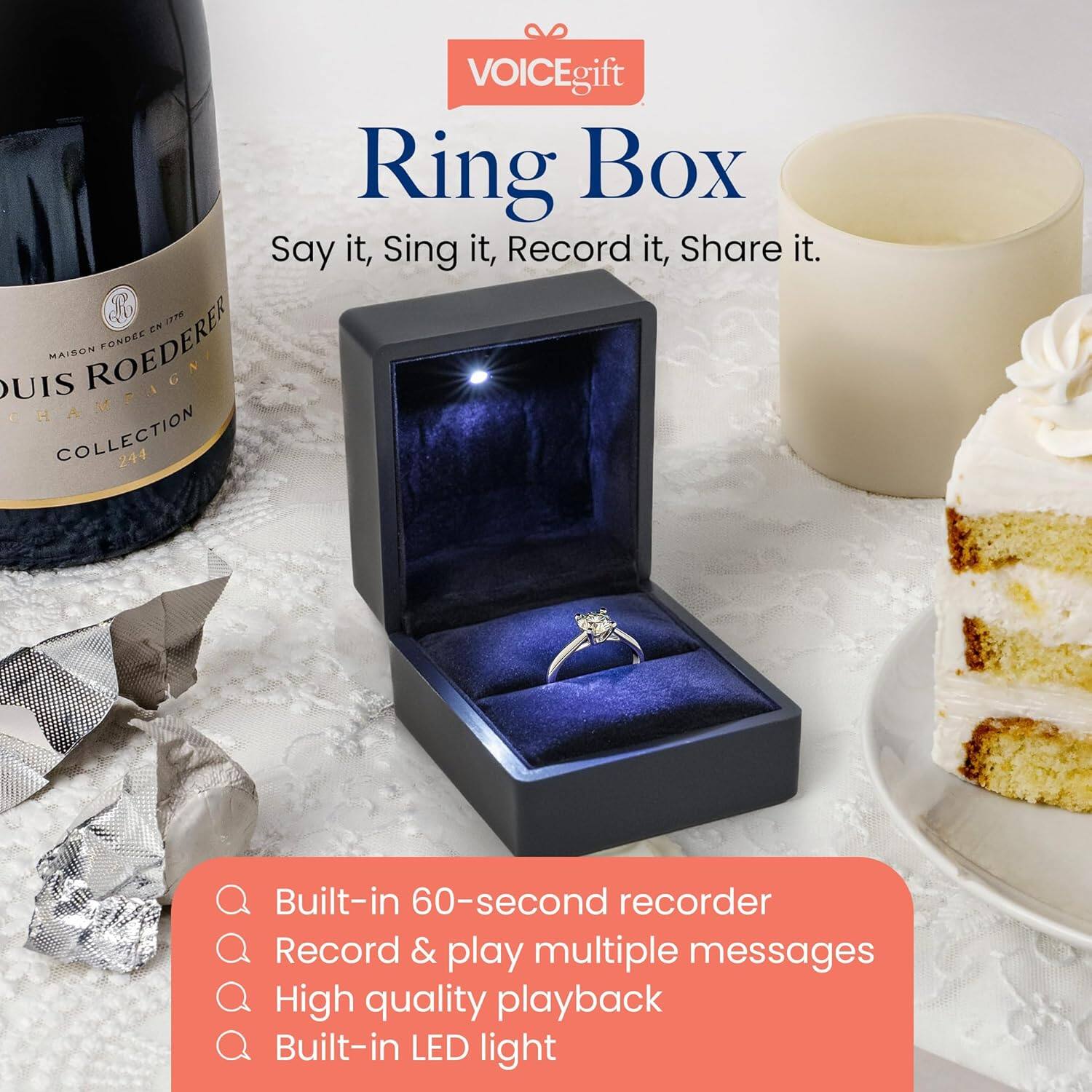 VOICEgift Ring Box  
Say it, Sing it, Record it, Share it.  

Built-in 60-second recorder  
Record & play multiple messages  
High quality playback  
Built-in LED light  

MAISON FONDÉE EN 1776  
LOUIS ROEDERER  
CHAMPAGNE  
COLLECTION 214