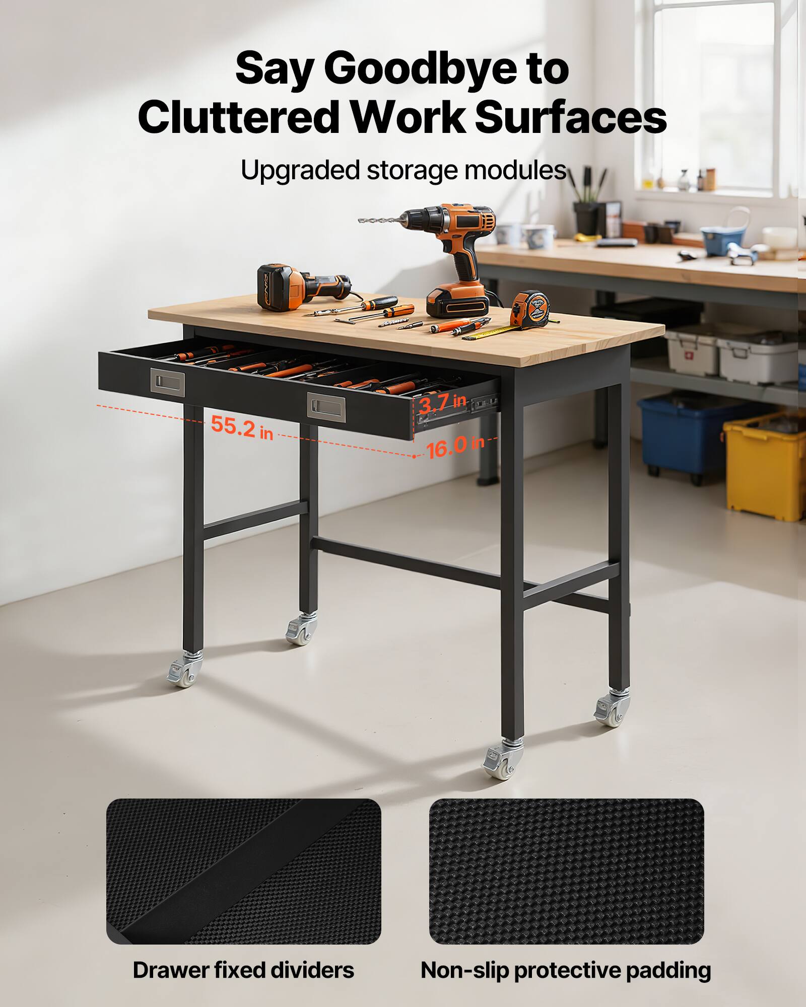 Say Goodbye to Cluttered Work Surfaces

Upgraded storage modules

55.2 in x 3.7 in x 16.0 in

Drawer fixed dividers

Non-slip protective padding