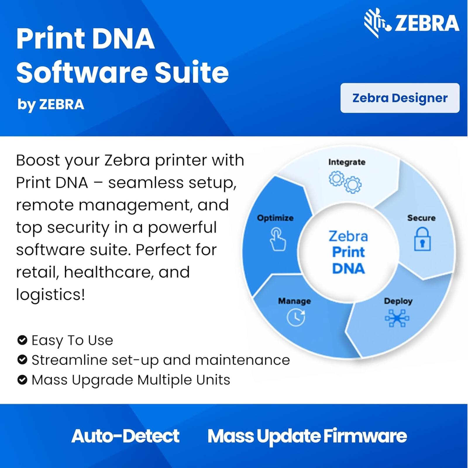 Print DNA Software Suite by ZEBRA

Boost your Zebra printer with Print DNA – seamless setup, remote management, and top security in a powerful software suite. Perfect for retail, healthcare, and logistics!

- Easy To Use
- Streamline set-up and maintenance
- Mass Upgrade Multiple Units

Auto-Detect Mass Update Firmware