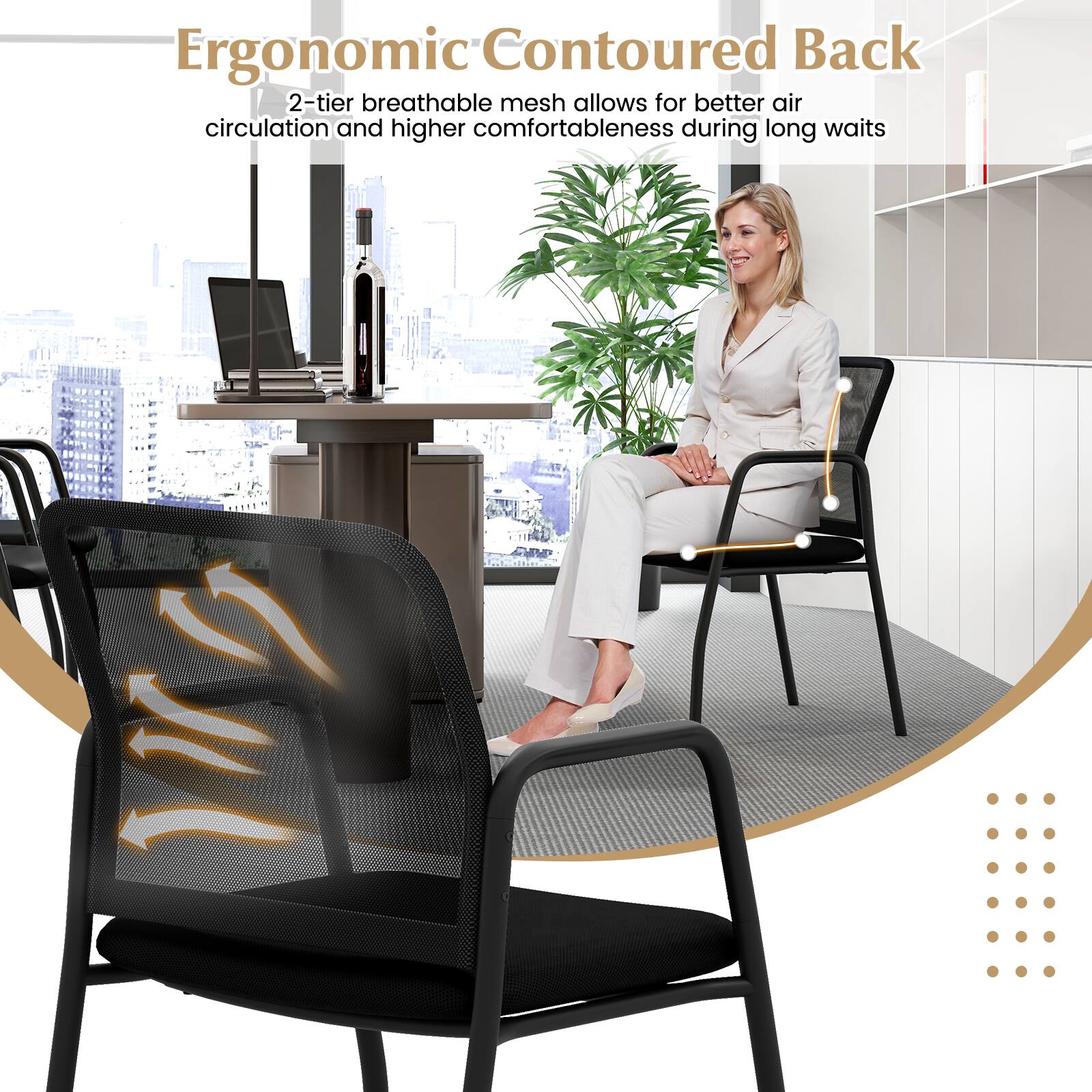 Ergonomic Contoured Back 2-tier breathable mesh allows for better air circulation and higher comfortableness during long waits.