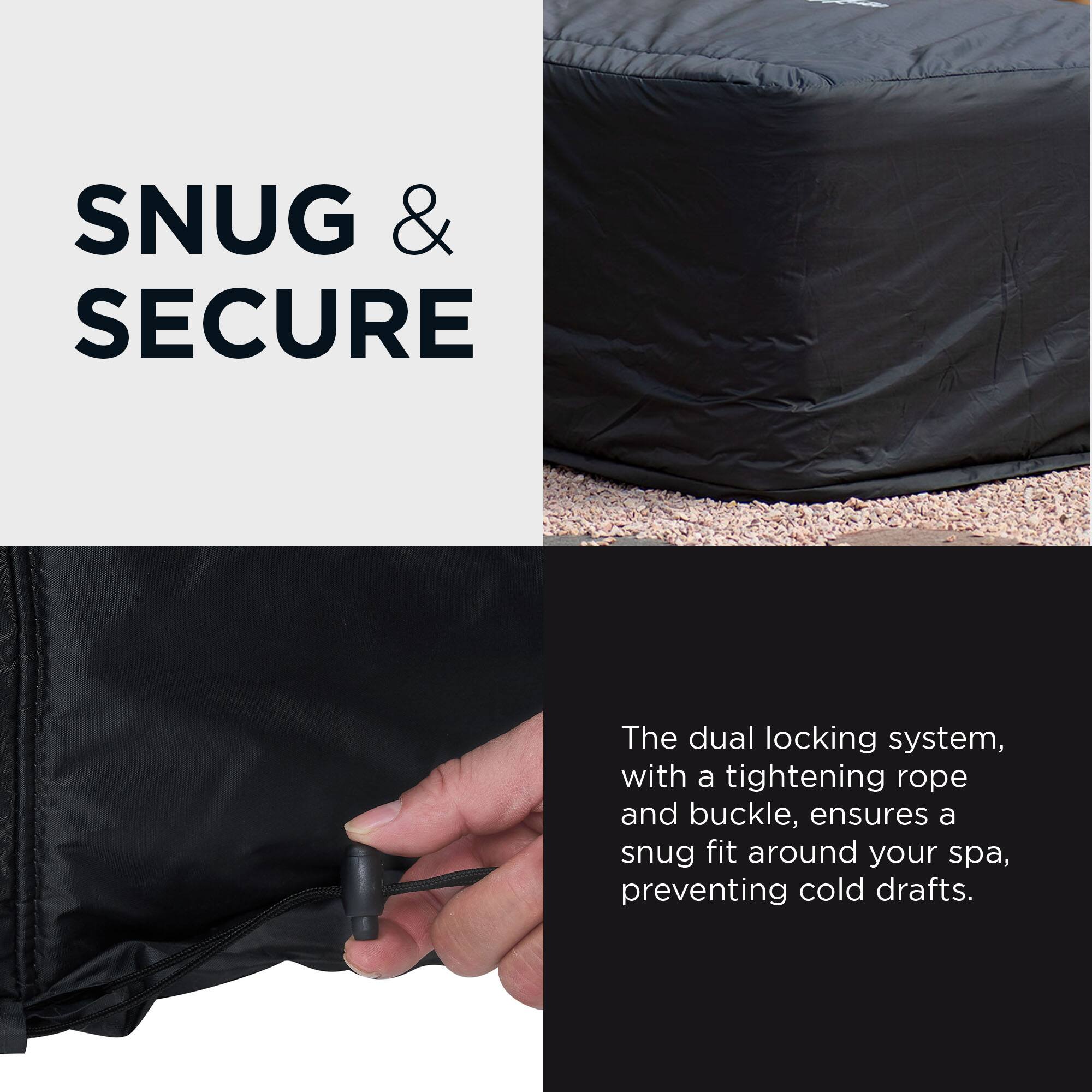 SNUG & SECURE

The dual locking system, with a tightening rope and buckle, ensures a snug fit around your spa, preventing cold drafts.