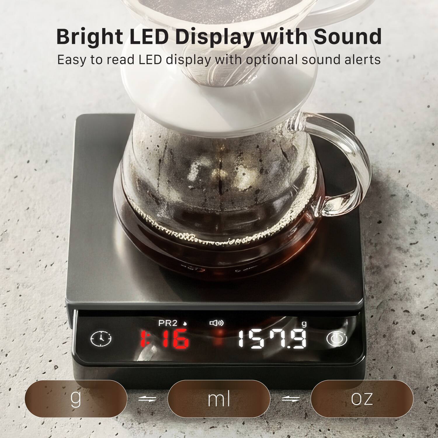 Bright LED Display with Sound  
Easy to read LED display with optional sound alerts  

PR2 : 16  
157.9 g  
ml  
OZ