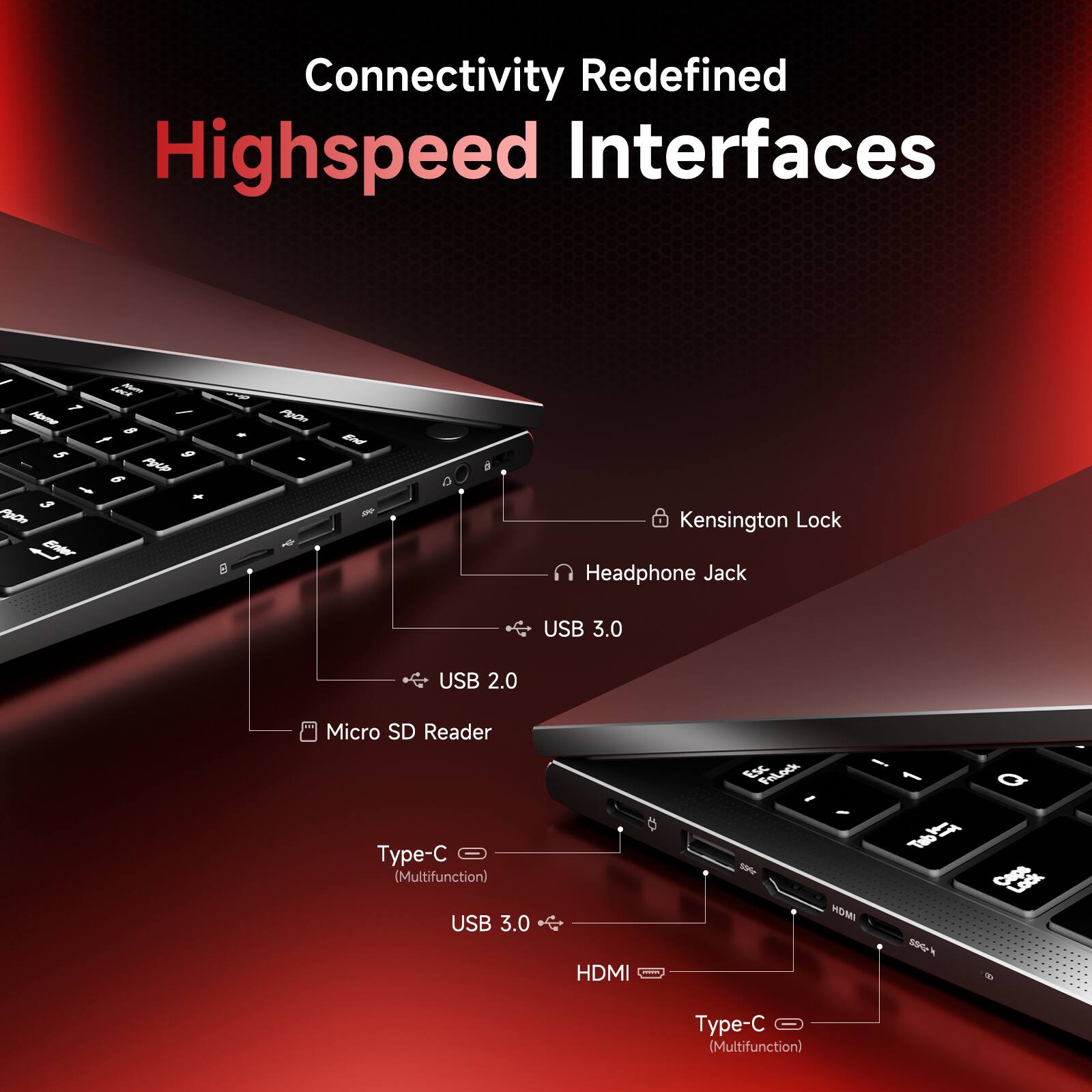 Connectivity Redefined  
Highspeed Interfaces  

- Kensington Lock  
- Headphone Jack  
- USB 3.0  
- USB 2.0  
- Micro SD Reader  
- Type-C (Multifunction)  
- USB 3.0  
- HDMI  
- Type-C (Multifunction)