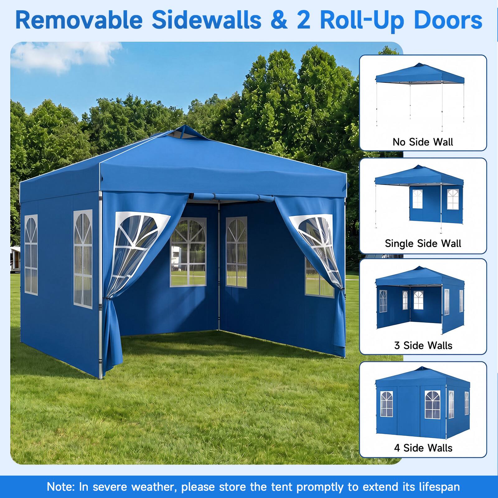 Removable Sidewalls & 2 Roll-Up Doors

No Side Wall
Single Side Wall
3 Side Walls
4 Side Walls

Note: In severe weather, please store the tent promptly to extend its lifespan