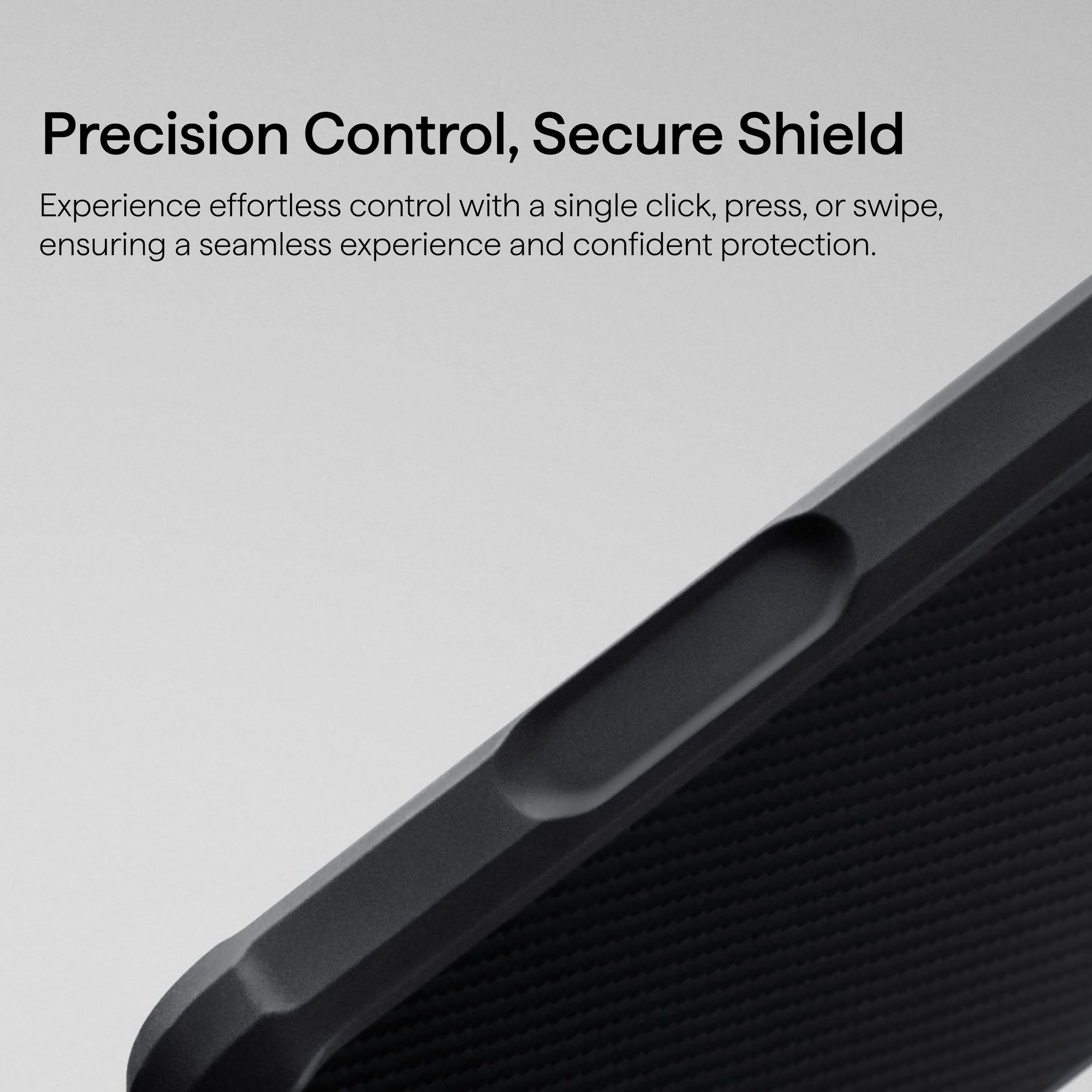 Precision Control, Secure Shield

Experience effortless control with a single click, press, or swipe, ensuring a seamless experience and confident protection.
