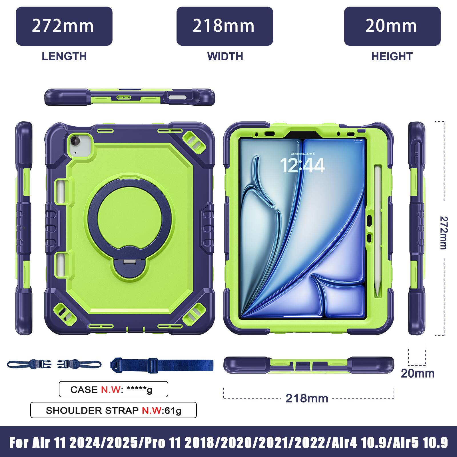 272mm 218mm 20mm  
LENGTH WIDTH HEIGHT  
-C  
12:44  
272mm  
CASE N.W: *****g  
SHOULDER STRAP N.W: 61g  
218mm 20mm  
For Air 11 2024/2025/Pro 11 2018/2020/2021/2022/Air4 10.9/Air5 10.9