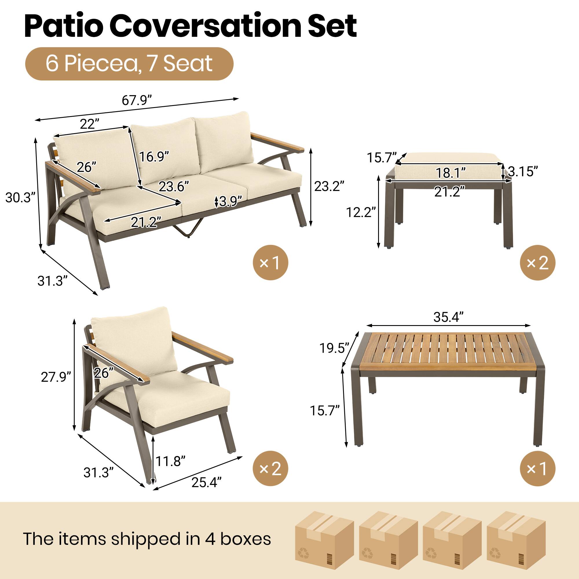 Patio Conversation Set  
6 Pieces, 7 Seat  

Dimensions:  
- Sofa: 67.9" x 22" x 30.3" x 26" x 16.9" x 23.6" x 21.2" x 3.9"  
- Side Tables: 15.7" x 18.1" x 21.2" x 12.2" x 18.1" x 21.2" x 3.15"  
- Armchairs: 31.3" x 27.9" x 26" x 11.8" x 25.4"  
- Coffee Table: 35.4" x 19.5" x 15.7"  

The items shipped in 4 boxes