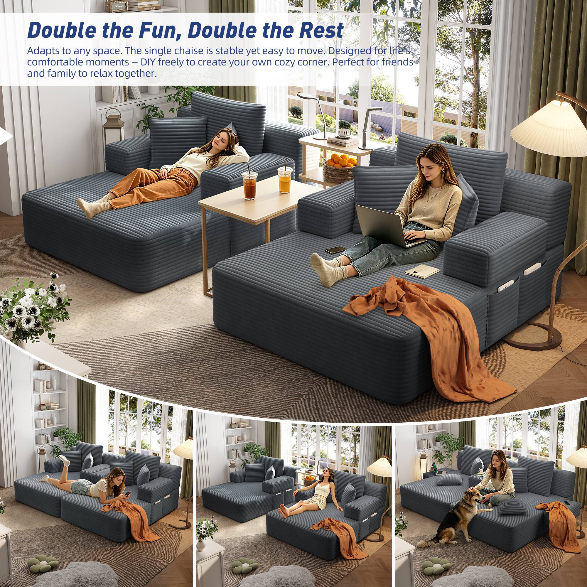 Double the Fun, Double the Rest  
Adapts to any space. The single chaise is stable yet easy to move. Designed for life's comfortable moments - DIY freely to create your own cozy corner. Perfect for friends and family to relax together.