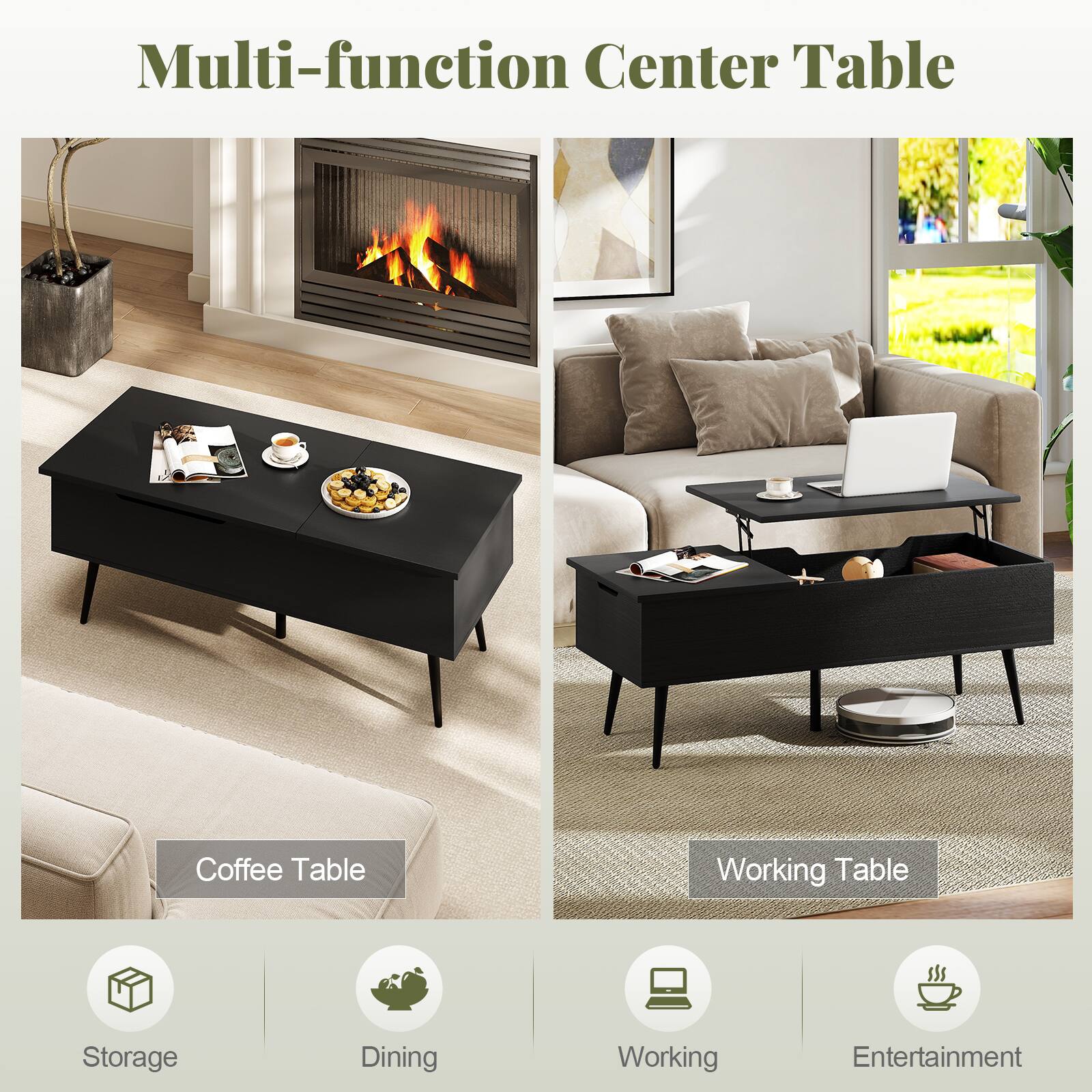 Multi-function Center Table

Coffee Table

Working Table

Storage

Dining

Working

Entertainment