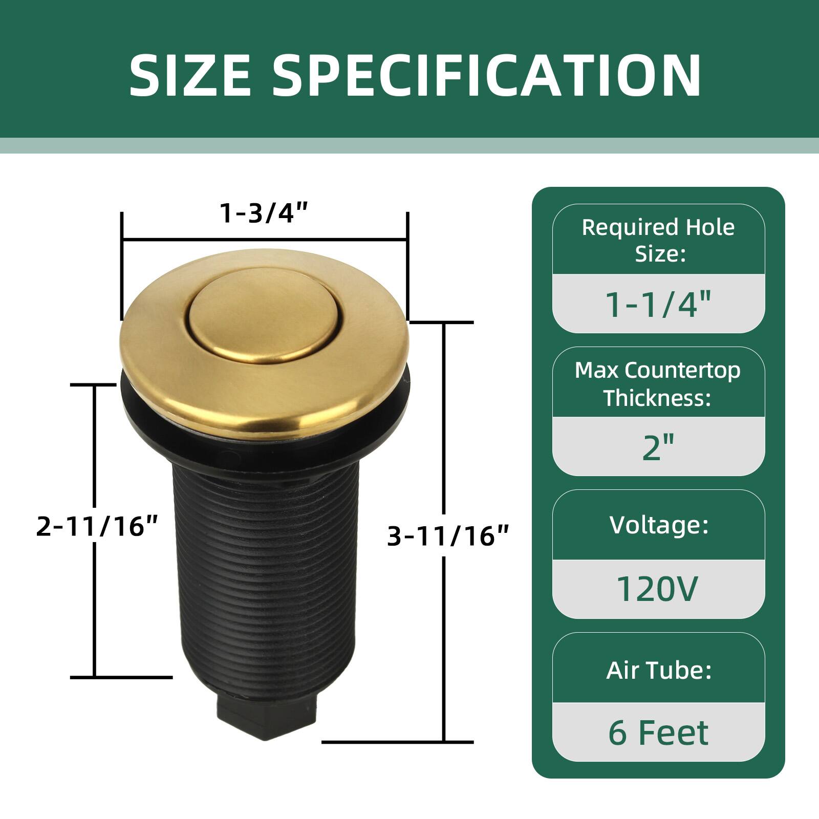 SIZE SPECIFICATION

- Required Hole Size: 1-1/4"
- Max Countertop Thickness: 2"
- Voltage: 120V
- Air Tube: 6 Feet

Dimensions:
- 1-3/4" (diameter)
- 2-11/16" (height)
- 3-11/16" (overall height)