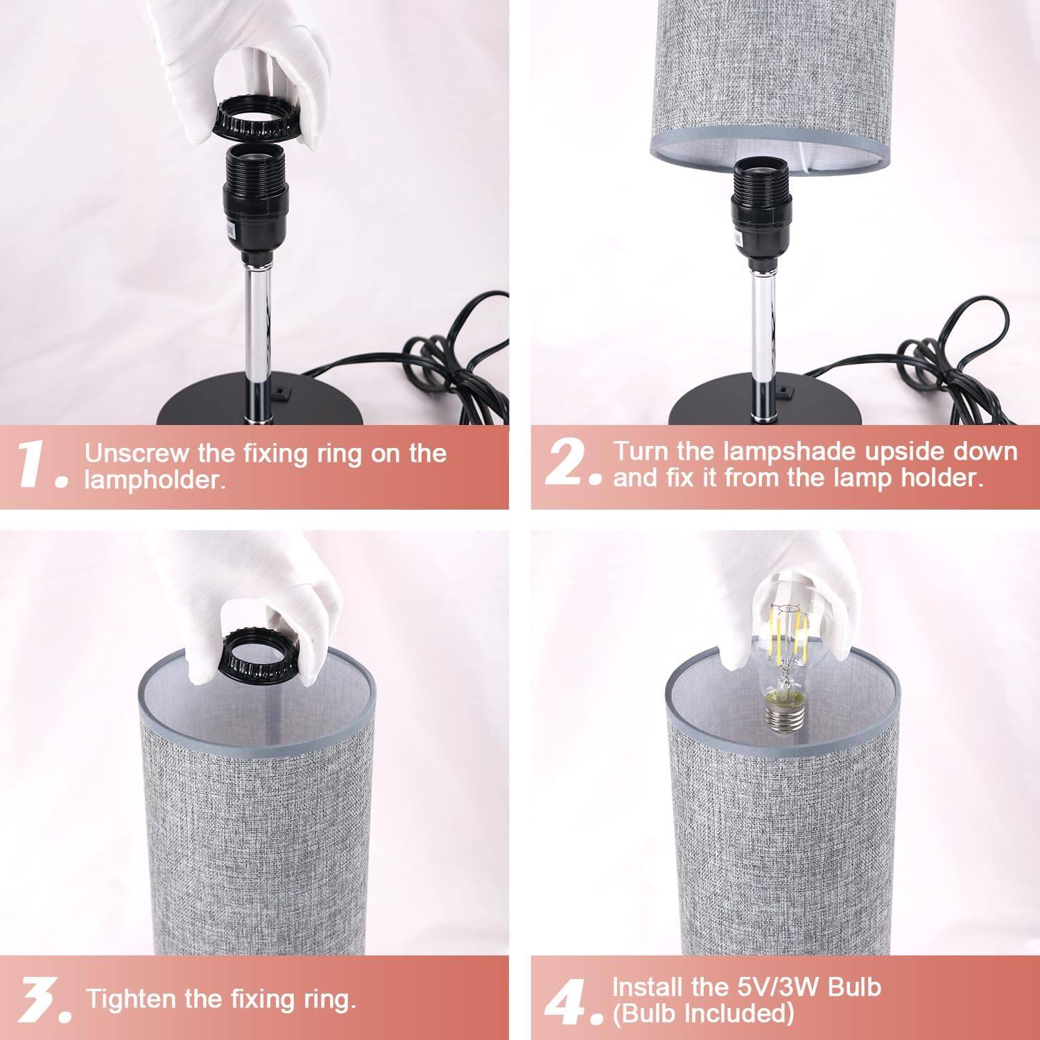 1. Unscrew the fixing ring on the lamp holder.
2. Turn the lampshade upside down and fix it from the lamp holder.
3. Tighten the fixing ring.
4. Install the 5V/3W Bulb (Bulb Included)