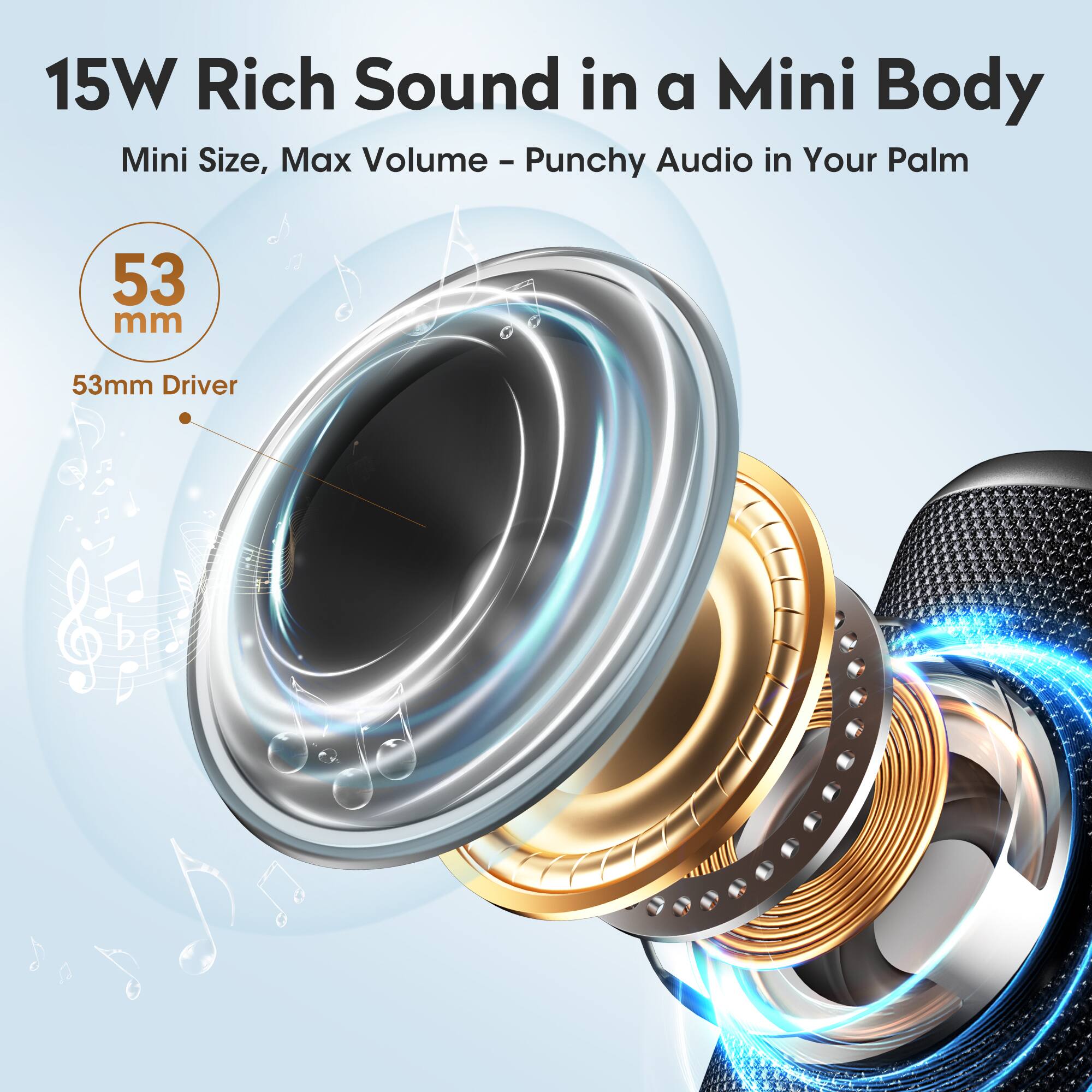 15W Rich Sound in a Mini Body  
Mini Size, Max Volume - Punchy Audio in Your Palm  
53mm Driver