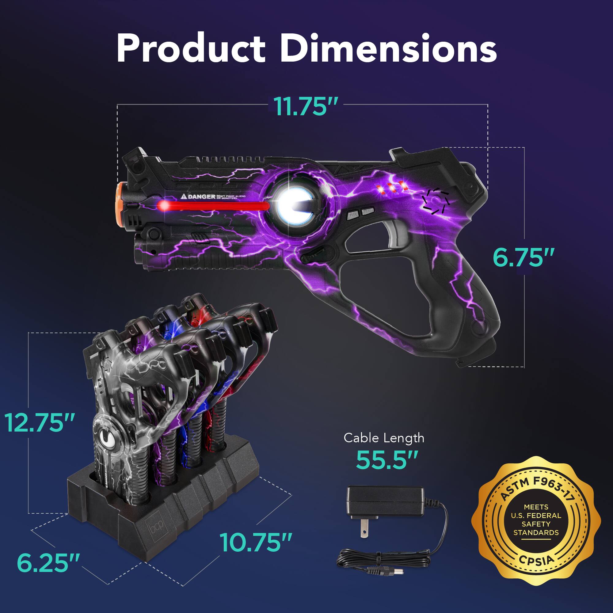Product Dimensions  
11.75" x 6.75" x 12.75" x 6.25" x 10.75"  

Cable Length  
55.5"  

ASTM F963-17  
MEETS U.S. FEDERAL SAFETY STANDARDS  
CPSIA