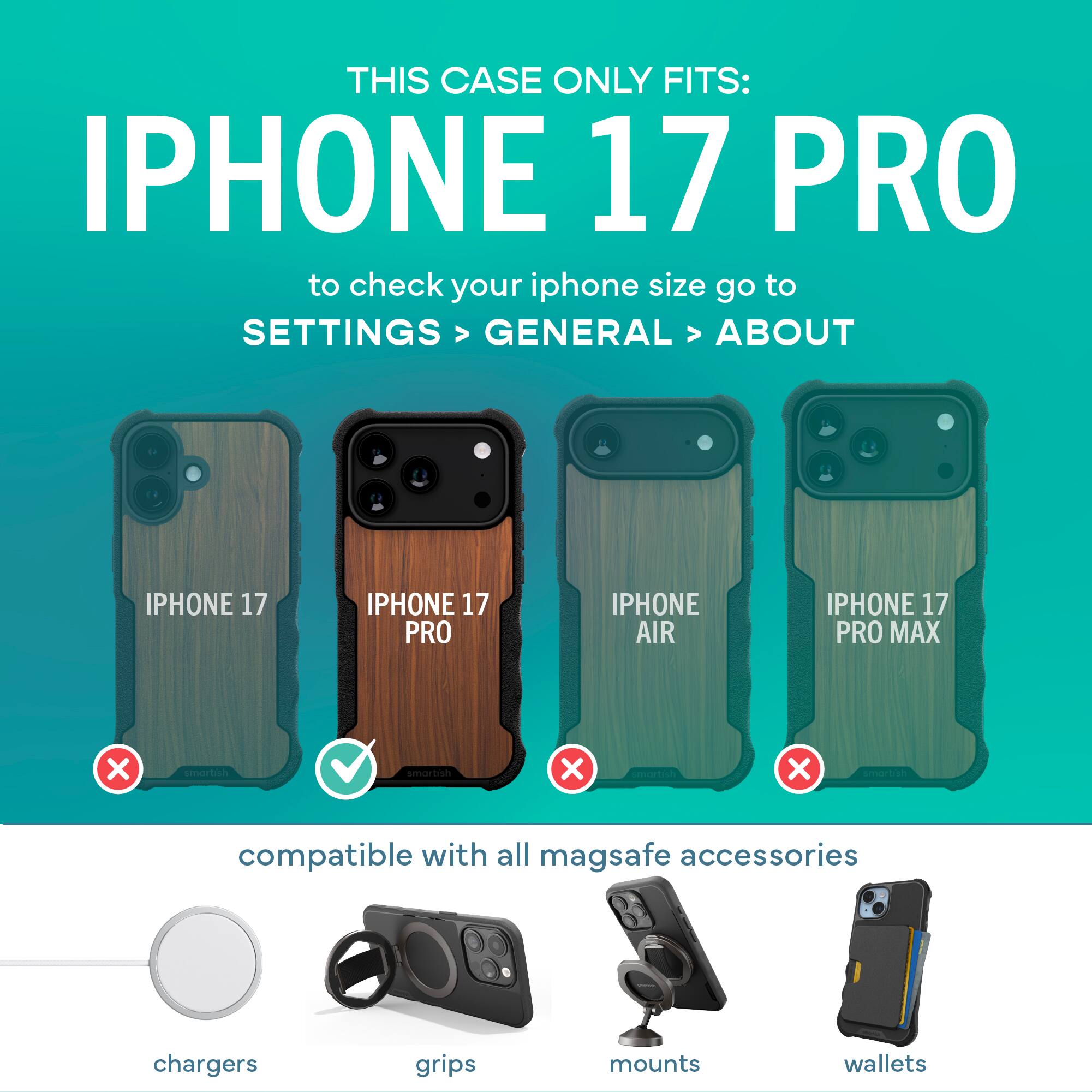THIS CASE ONLY FITS: IPHONE 17 PRO

to check your iphone size go to SETTINGS > GENERAL > ABOUT

IPHONE 17 PRO

compatible with all mag safe accessories

chargers grips mounts wallets