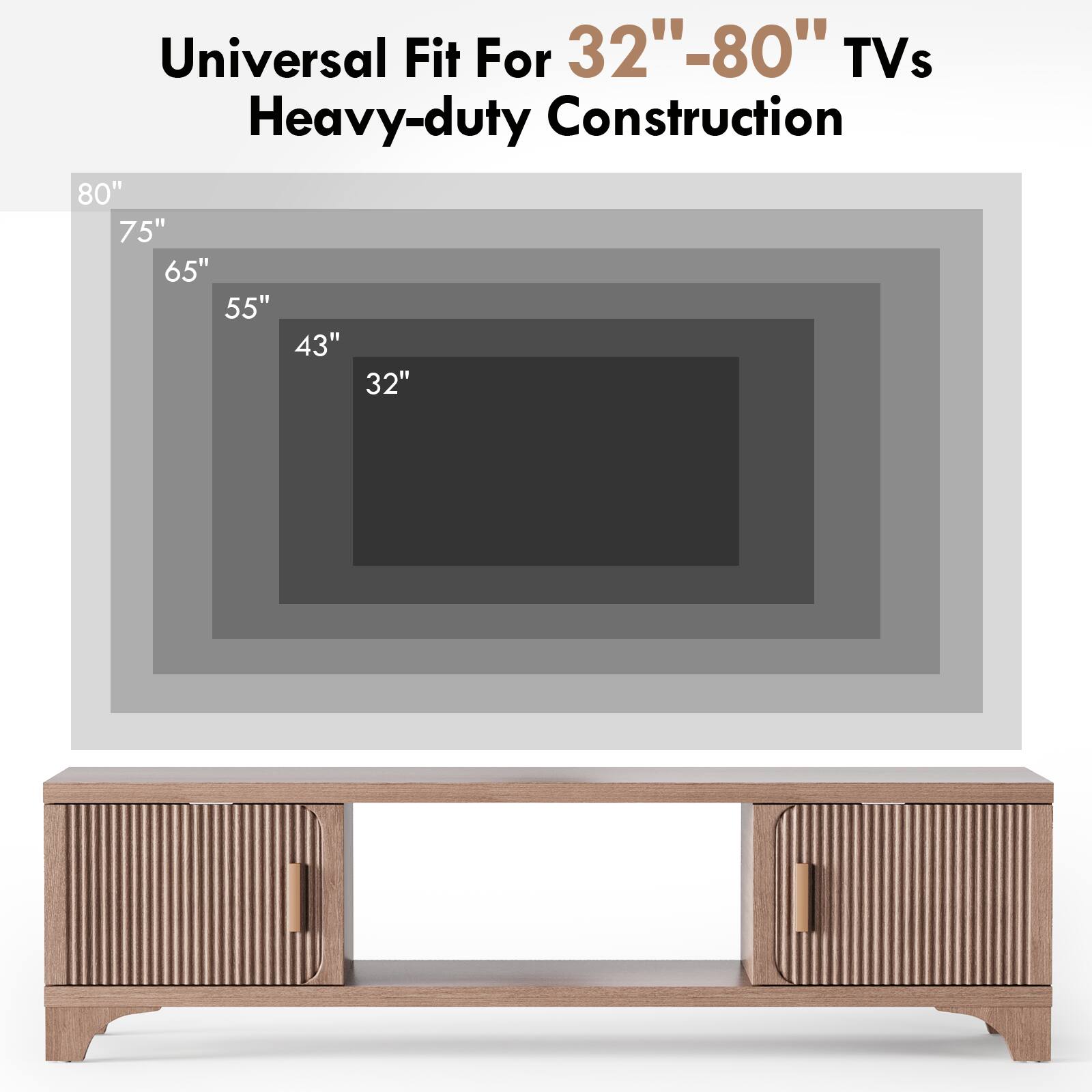 Universal Fit For 32"-80" TVs  
Heavy-duty Construction  

80"  
75"  
65"  
55"  
43"  
32"