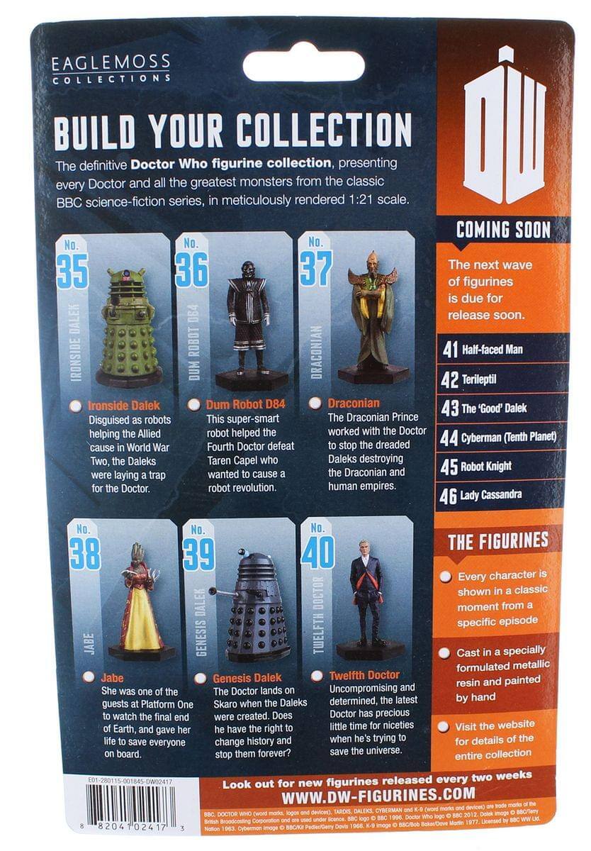 EAGLEMOSS COLLECTIONS  
BUILD YOUR COLLECTION  
The definitive Doctor Who figurine collection, presenting every Doctor and all the greatest monsters from the classic BBC science-fiction series, in meticulously rendered 1:21 scale.  

COMING SOON  
No. 37 The next wave of figurines is due for release soon.  

No. 35 IRONSIDE DALEK  
Disguised as robots helping the Allied cause in World War Two, the Daleks were laying a trap for the Doctor.  

No. 36 DUM ROBOT D84  
This super-smart robot helped the Fourth Doctor defeat Taren Capel who wanted to cause a robot revolution.  

No. 37 DRACONIAN  
The Draconian Prince worked with the Doctor to stop the dreaded Daleks destroying the Draconians and human empires.  

No. 38 JABE  
She was one of the guests at Platform One to watch the final end of Earth, and gave her life to save everyone on board.  

No. 39 GENESIS DALEK  
The Doctor lands on Skaro when the Daleks were created. Does he have the right to change history and stop them forever?  

No