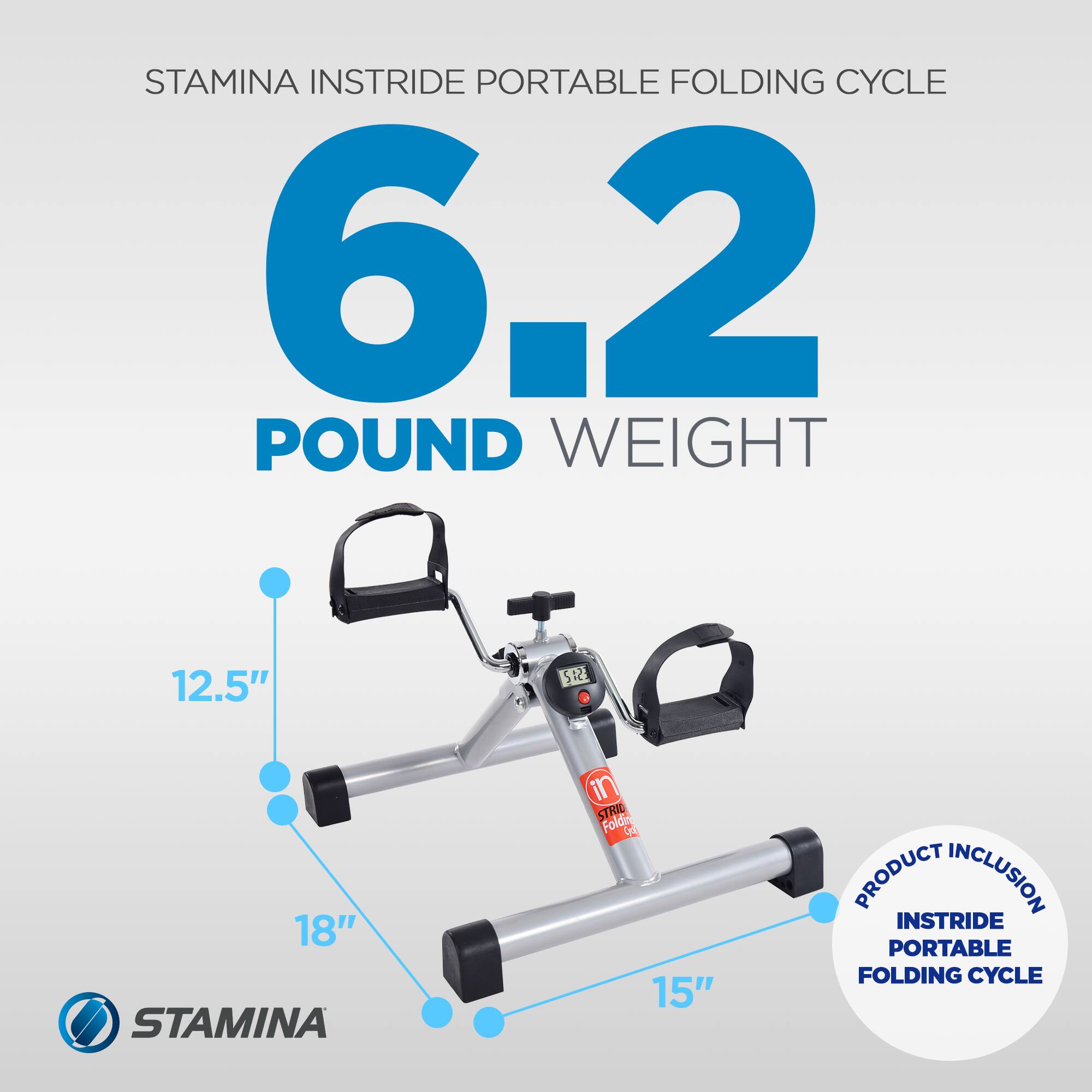 STAMINA INSTRIDE PORTABLE FOLDING CYCLE  
6.2 POUND WEIGHT  
12.5"  
18"  
15"  
PRODUCT INCLUSION: INSTRIDE PORTABLE FOLDING CYCLE