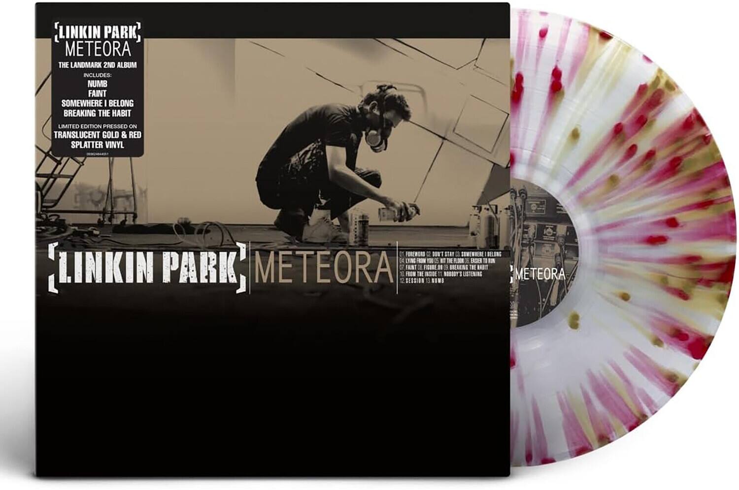 LINKIN PARK, METEORA THE LANDMARK 2ND ALBUM INCLUDES: NUMB FAINT SOMEWHERE I BELONG BREAKING THE HABIT

LIMITED EDITION PRESSED ON TRANSLUCENT GOLD & RED SPLATTER VINYL

FOREWORD DON'T STAY 03 SOMEWHERE BELONG FROM EASIER {LINKIN PARK' METEORA FROM SESSION THE INSIDE NOMB NOBODY'S BREAKING LISTENING THE RABIT METEORA