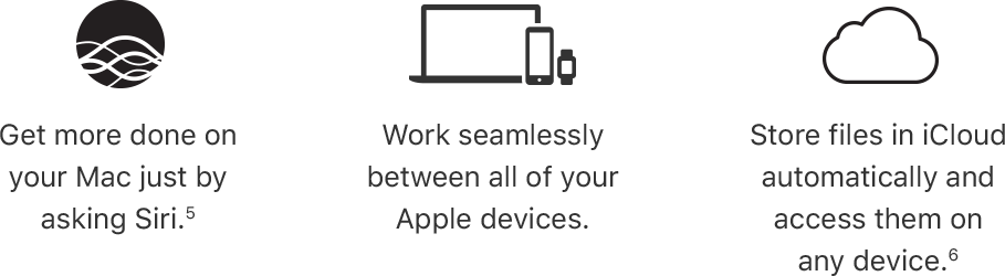 Get more done on your Mac just by asking Siri, footnote 5. Work seamlessly between all of your Apple devices. Store files in iCloud automatically and access them on any device, footnote 6.