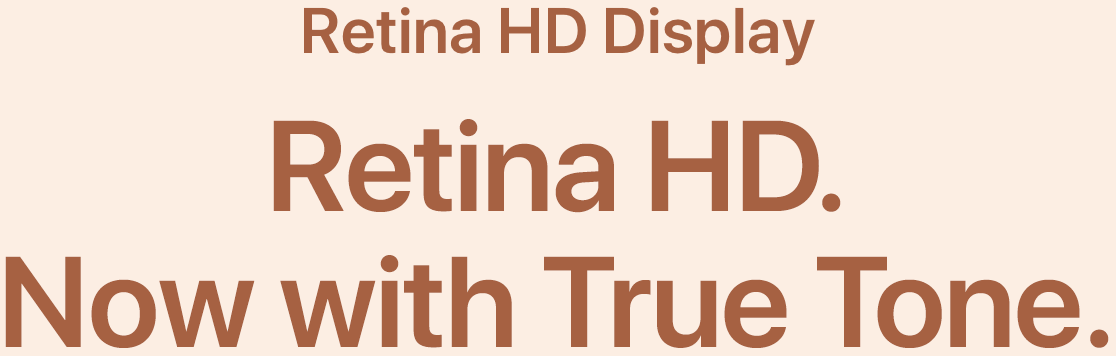 Retina HD Display. Retina HD. Now with True Tone.