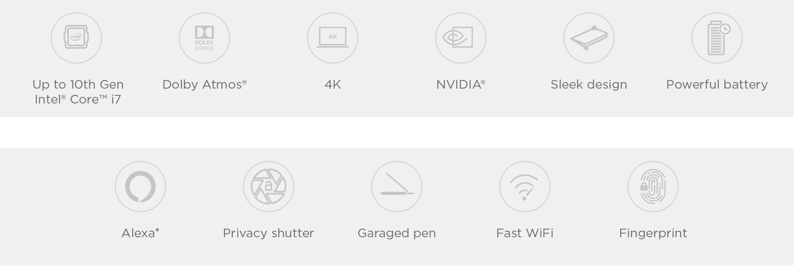 Up to 10th Gen Intel Core i7. Dolby Atmos. 4K. NVIDIA. Sleek design. Powerful battery. Alexa, see disclosure. Privacy shutter. Garaged pen. Fast Wi-Fi. Fingerprint reader.